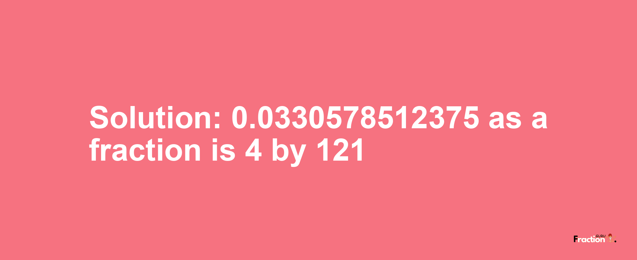 Solution:0.0330578512375 as a fraction is 4/121